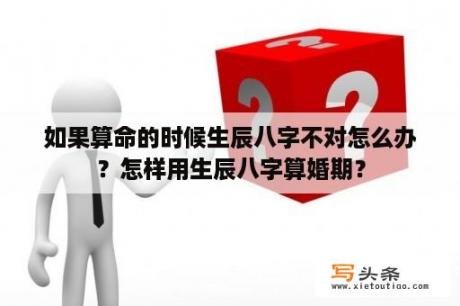 如果算命的时候生辰八字不对怎么办？怎样用生辰八字算婚期？