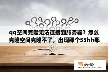 qq空间克隆无法连接到服务器？怎么克隆空间克隆不了，出现那个55hh那个东西，需要怎么弄？