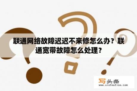 联通网络故障迟迟不来修怎么办？联通宽带故障怎么处理？