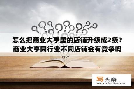 怎么把商业大亨里的店铺升级成2级？商业大亨同行业不同店铺会有竞争吗？