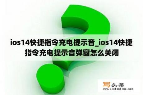 ios14快捷指令充电提示音_ios14快捷指令充电提示音弹窗怎么关闭