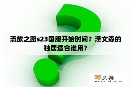 流放之路s23国服开始时间？泽文森的独居适合谁用？