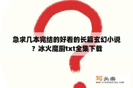 急求几本完结的好看的长篇玄幻小说？冰火魔厨txt全集下载