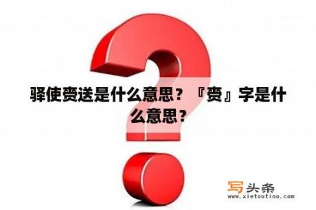 驿使赍送是什么意思？『赍』字是什么意思？