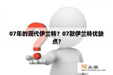 07年的现代伊兰特？07款伊兰特优缺点？