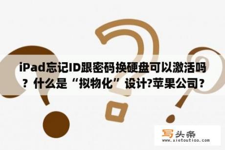 iPad忘记ID跟密码换硬盘可以激活吗？什么是“拟物化”设计?苹果公司？