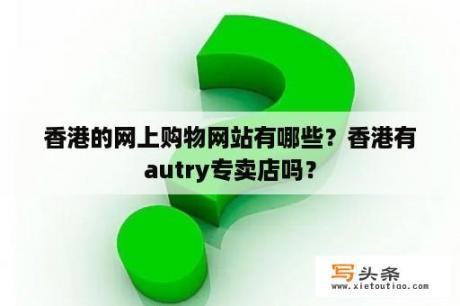 香港的网上购物网站有哪些？香港有autry专卖店吗？