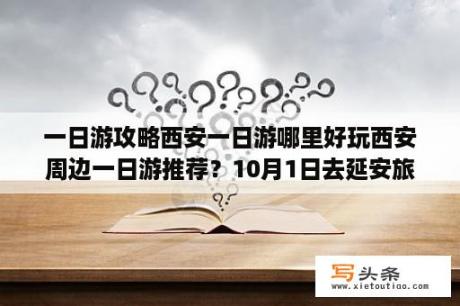 一日游攻略西安一日游哪里好玩西安周边一日游推荐？10月1日去延安旅游准备什么？