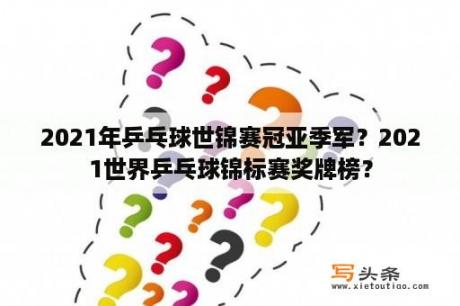 2021年乒乓球世锦赛冠亚季军？2021世界乒乓球锦标赛奖牌榜？