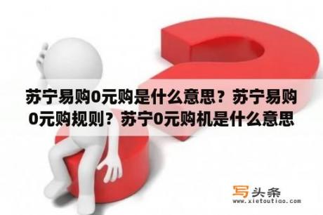 苏宁易购0元购是什么意思？苏宁易购0元购规则？苏宁0元购机是什么意思？