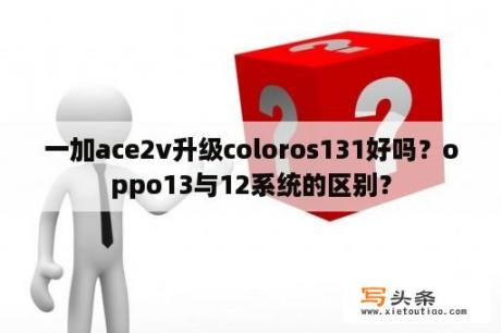 一加ace2v升级coloros131好吗？oppo13与12系统的区别？