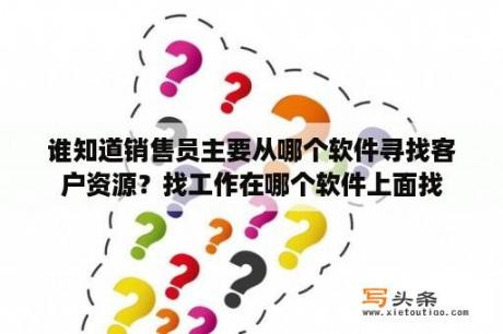 谁知道销售员主要从哪个软件寻找客户资源？找工作在哪个软件上面找