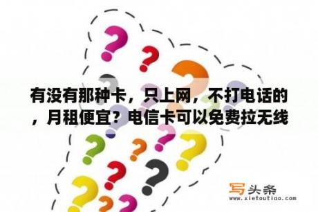 有没有那种卡，只上网，不打电话的，月租便宜？电信卡可以免费拉无线网吗？