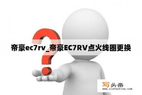 帝豪ec7rv_帝豪EC7RV点火线圈更换