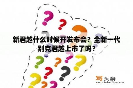 新君越什么时候开发布会？全新一代别克君越上市了吗？