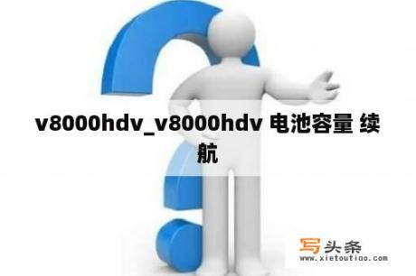 v8000hdv_v8000hdv 电池容量 续航