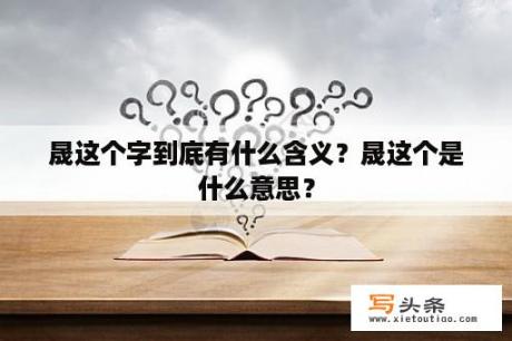 晟这个字到底有什么含义？晟这个是什么意思？