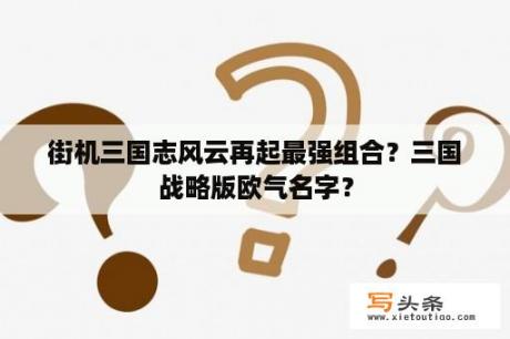 街机三国志风云再起最强组合？三国战略版欧气名字？