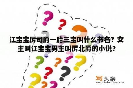 江宝宝厉司爵一胎三宝叫什么书名？女主叫江宝宝男主叫厉北爵的小说？