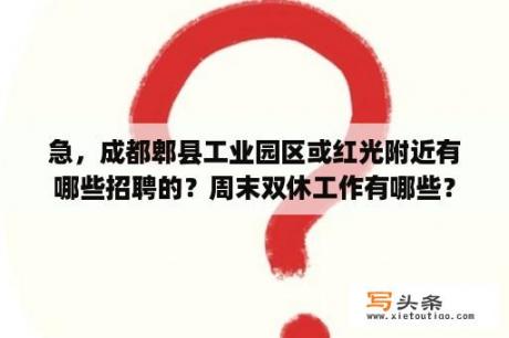 急，成都郫县工业园区或红光附近有哪些招聘的？周末双休工作有哪些？