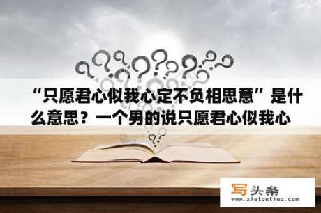 “只愿君心似我心定不负相思意”是什么意思？一个男的说只愿君心似我心，定不负相思意，是什么意思？