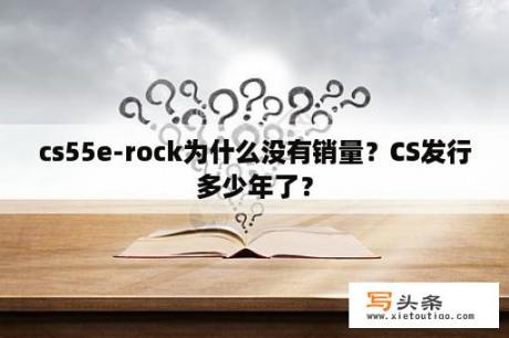 cs55e-rock为什么没有销量？CS发行多少年了？