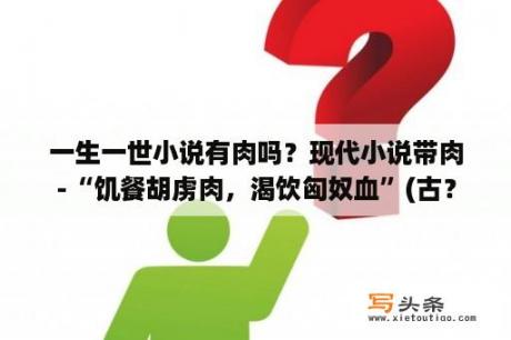 一生一世小说有肉吗？现代小说带肉-“饥餐胡虏肉，渴饮匈奴血”(古？