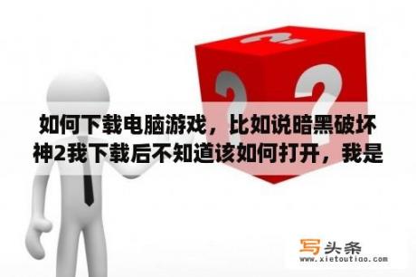 如何下载电脑游戏，比如说暗黑破坏神2我下载后不知道该如何打开，我是新手，请帮忙？暗黑破坏神2单机版哪个版本好？