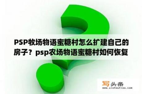 PSP牧场物语蜜糖村怎么扩建自己的房子？psp农场物语蜜糖村如何恢复体力？