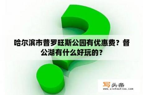 哈尔滨市普罗旺斯公园有优惠费？督公湖有什么好玩的？