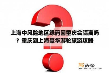 上海中风险地区绿码回重庆会隔离吗？重庆到上海豪华游轮旅游攻略