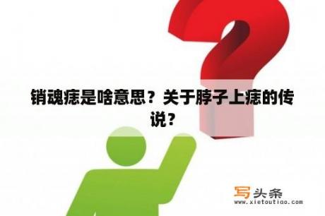销魂痣是啥意思？关于脖子上痣的传说？
