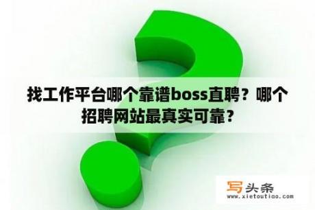 找工作平台哪个靠谱boss直聘？哪个招聘网站最真实可靠？