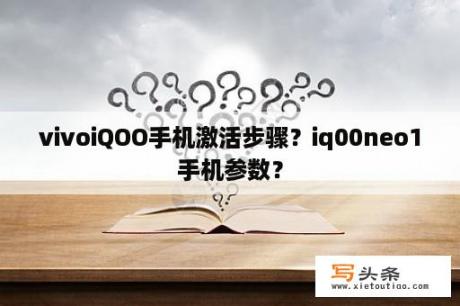 vivoiQOO手机激活步骤？iq00neo1手机参数？