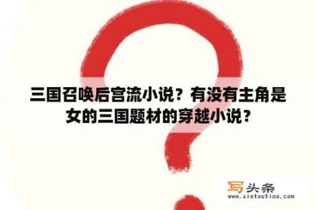 三国召唤后宫流小说？有没有主角是女的三国题材的穿越小说？