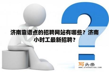 济南靠谱点的招聘网站有哪些？济南小时工最新招聘？