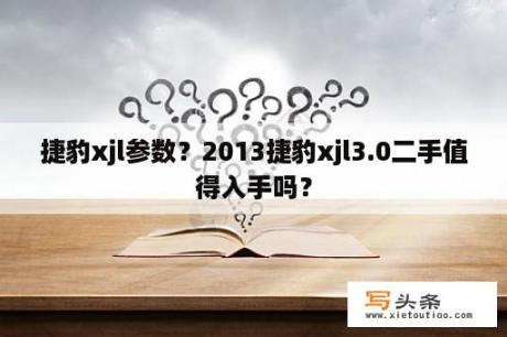 捷豹xjl参数？2013捷豹xjl3.0二手值得入手吗？