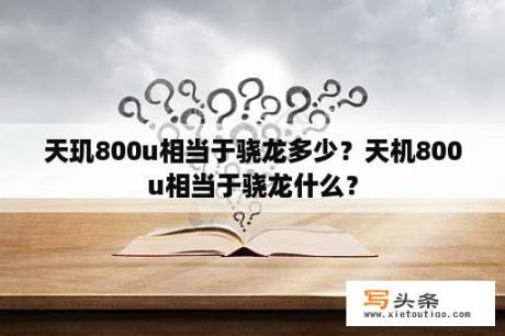 天玑800u相当于骁龙多少？天机800u相当于骁龙什么？