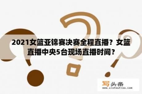 2021女篮亚锦赛决赛全程直播？女篮直播中央5台现场直播时间？