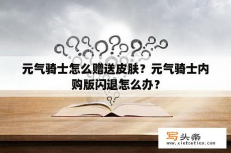 元气骑士怎么赠送皮肤？元气骑士内购版闪退怎么办？