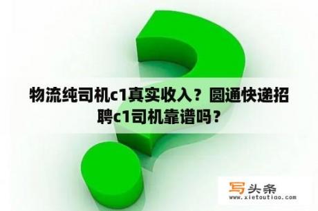 物流纯司机c1真实收入？圆通快递招聘c1司机靠谱吗？