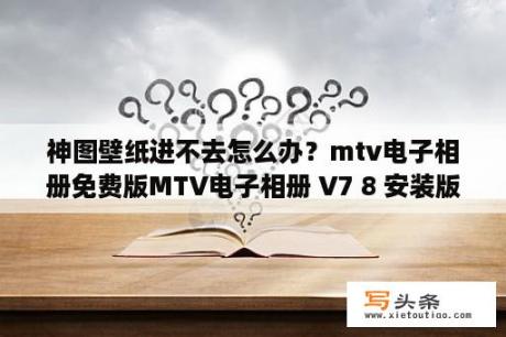 神图壁纸进不去怎么办？mtv电子相册免费版MTV电子相册 V7 8 安装版 下载 当下软