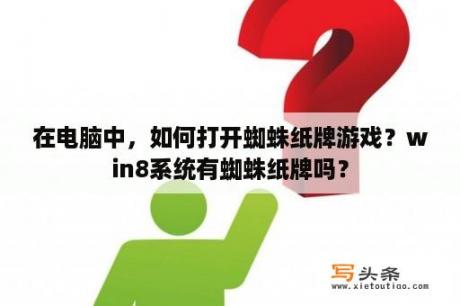 在电脑中，如何打开蜘蛛纸牌游戏？win8系统有蜘蛛纸牌吗？