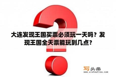 大连发现王国买票必须玩一天吗？发现王国全天票能玩到几点？