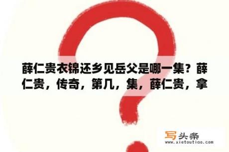 薛仁贵衣锦还乡见岳父是哪一集？薛仁贵，传奇，第几，集，薛仁贵，拿到，方天，画戟，的？