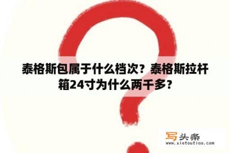 泰格斯包属于什么档次？泰格斯拉杆箱24寸为什么两千多？