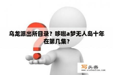 乌龙派出所目录？哆啦a梦无人岛十年在第几集？