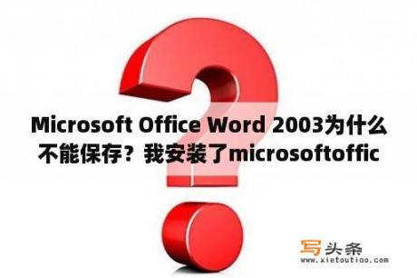 Microsoft Office Word 2003为什么不能保存？我安装了microsoftoffice2003软件怎么也不能正常使用？