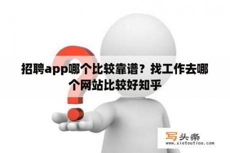 招聘app哪个比较靠谱？找工作去哪个网站比较好知乎