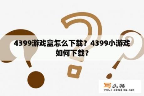 4399游戏盒怎么下载？4399小游戏如何下载？